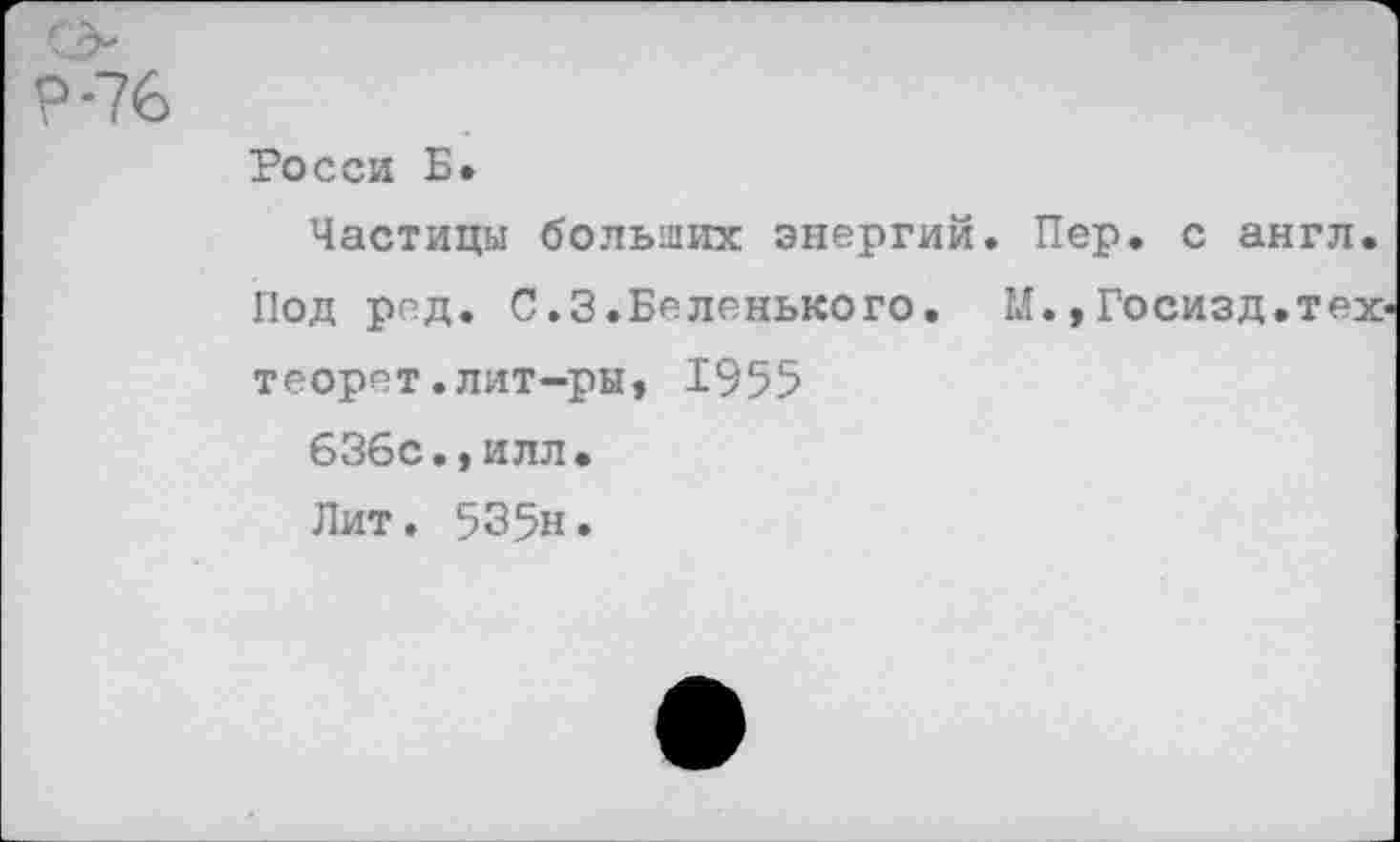 ﻿76
Росси Б*
Частицы больших энергий. Пер. с англ. Под ред. С.3.Беленького. М.,Госизд.тех теорет.лит-ры, 1955
636с.,илл.
Лит. 535н.